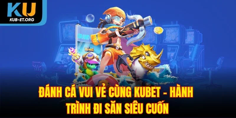 danh-ca-vui-ve-cung-kubet-hanh-trinh-di-san-sieu-cuon