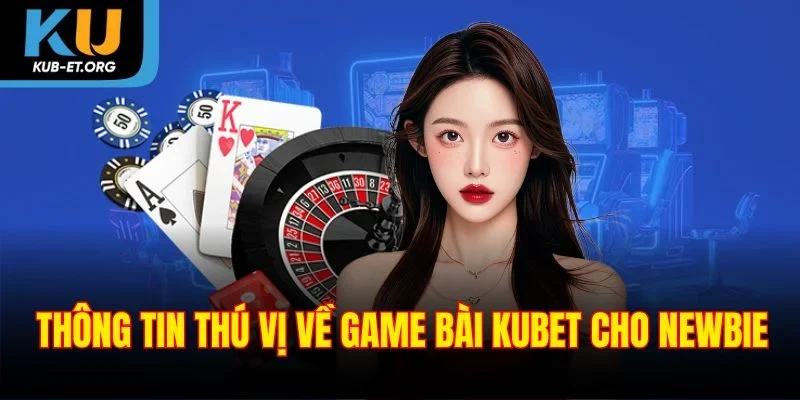 thong-tin-thu-vi-ve-game-bai-kubet-cho-newbie